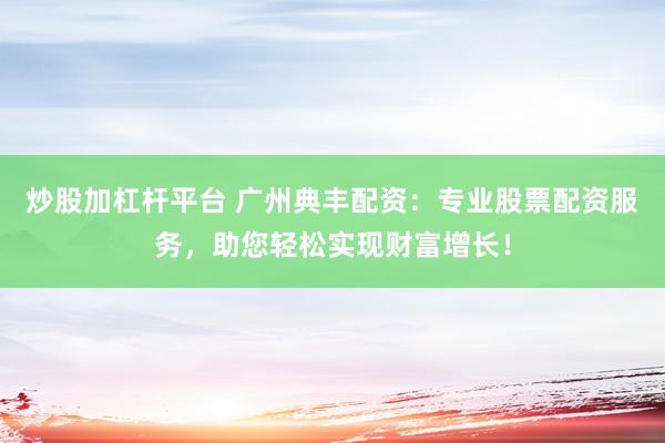炒股加杠杆平台 广州典丰配资：专业股票配资服务，助您轻松实现财富增长！