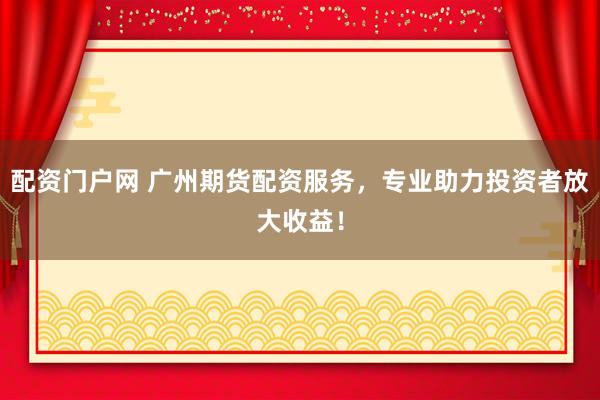 配资门户网 广州期货配资服务，专业助力投资者放大收益！