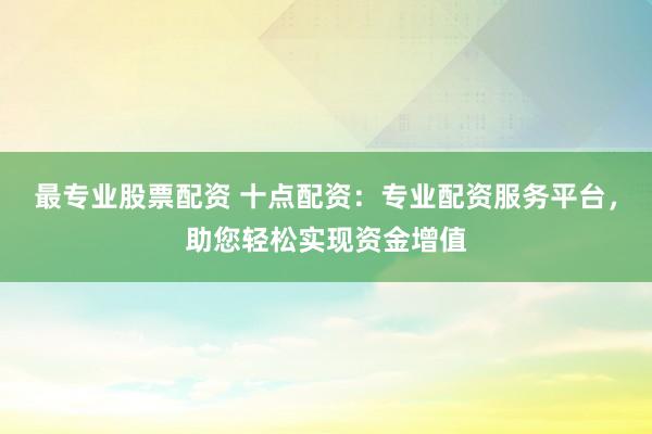 最专业股票配资 十点配资：专业配资服务平台，助您轻松实现资金增值