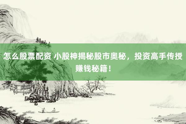 怎么股票配资 小股神揭秘股市奥秘，投资高手传授赚钱秘籍！
