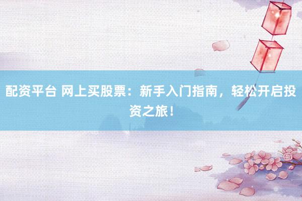 配资平台 网上买股票：新手入门指南，轻松开启投资之旅！