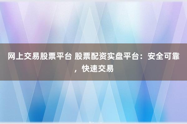网上交易股票平台 股票配资实盘平台：安全可靠，快速交易