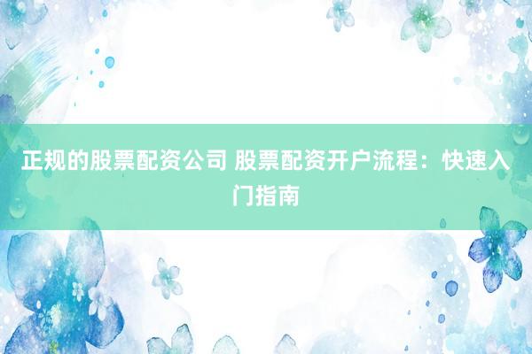 正规的股票配资公司 股票配资开户流程：快速入门指南