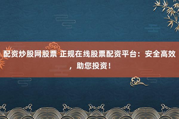配资炒股网股票 正规在线股票配资平台：安全高效，助您投资！