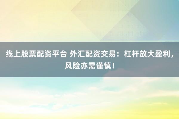 线上股票配资平台 外汇配资交易：杠杆放大盈利，风险亦需谨慎！