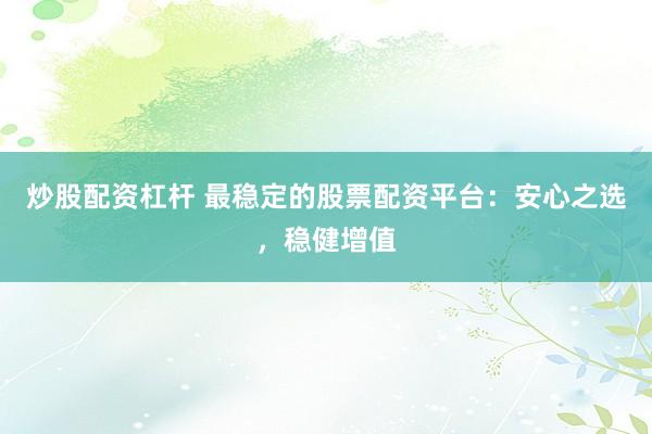炒股配资杠杆 最稳定的股票配资平台：安心之选，稳健增值
