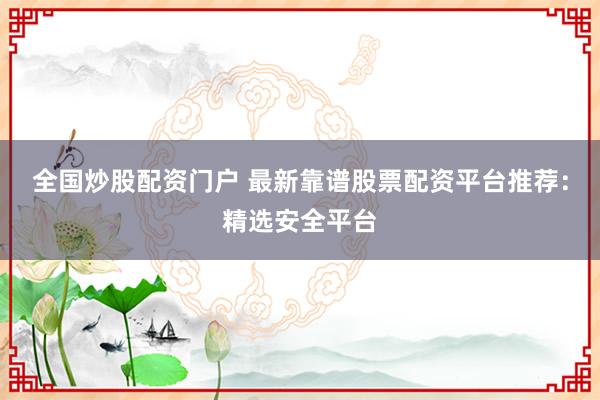 全国炒股配资门户 最新靠谱股票配资平台推荐：精选安全平台
