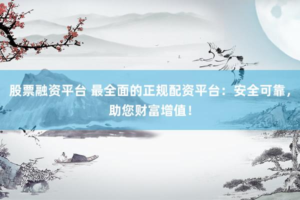 股票融资平台 最全面的正规配资平台：安全可靠，助您财富增值！