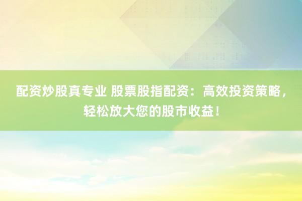 配资炒股真专业 股票股指配资：高效投资策略，轻松放大您的股市收益！