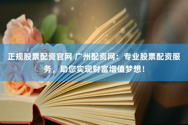 正规股票配资官网 广州配资网：专业股票配资服务，助您实现财富增值梦想！