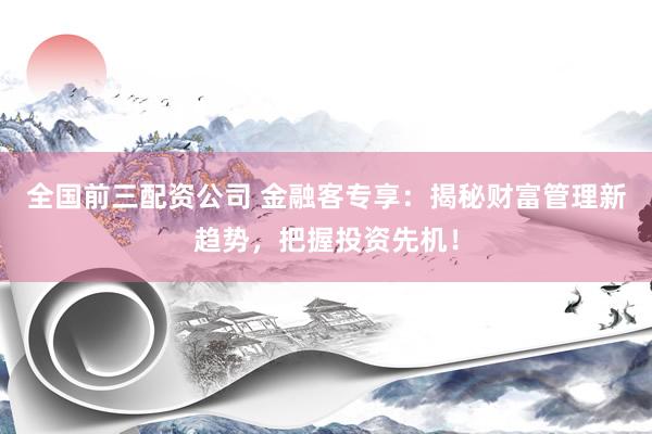 全国前三配资公司 金融客专享：揭秘财富管理新趋势，把握投资先机！