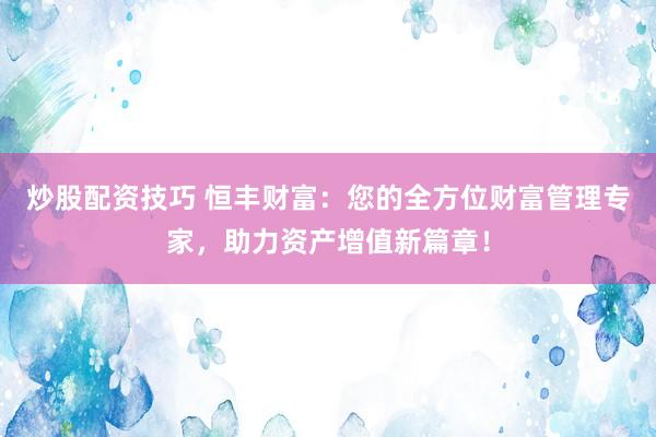 炒股配资技巧 恒丰财富:您的全方位财富管理专家,助力资产增值新篇章!