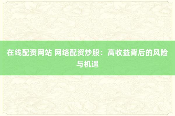 在线配资网站 网络配资炒股：高收益背后的风险与机遇