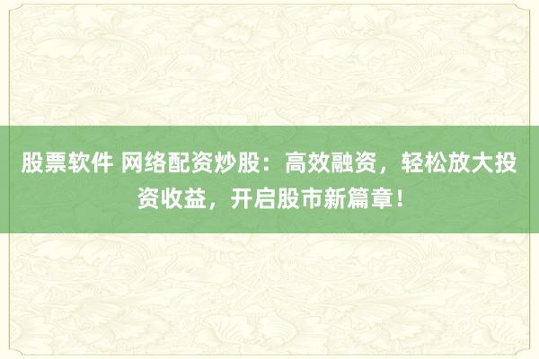 股票软件 网络配资炒股：高效融资，轻松放大投资收益，开启股市新篇章！