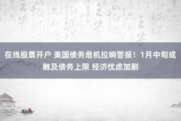 在线股票开户 美国债务危机拉响警报！1月中旬或触及债务上限 经济忧虑加剧
