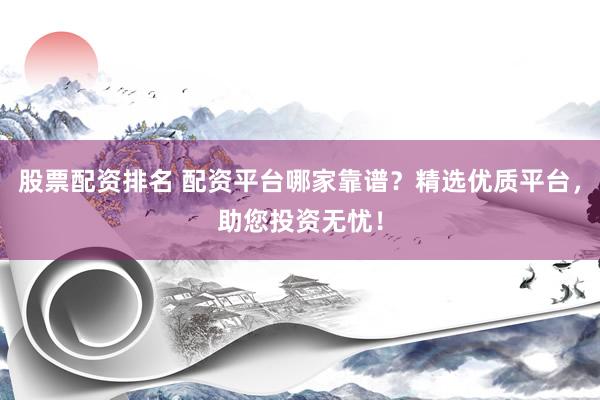 股票配资排名 配资平台哪家靠谱?精选优质平台,助您投资无忧!