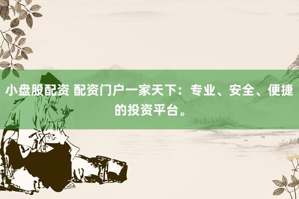 小盘股配资 配资门户一家天下：专业、安全、便捷的投资平台。