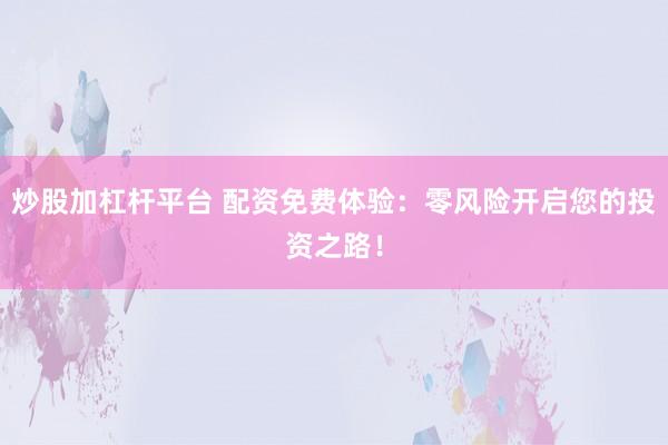 炒股加杠杆平台 配资免费体验：零风险开启您的投资之路！
