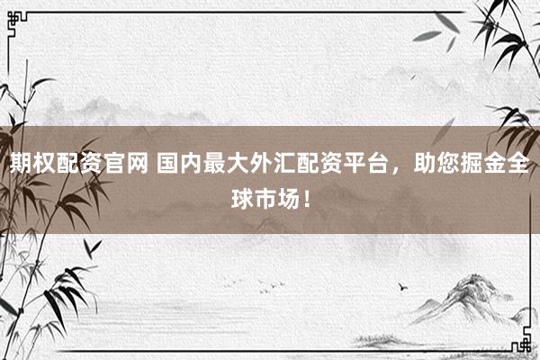 期权配资官网 国内最大外汇配资平台，助您掘金全球市场！