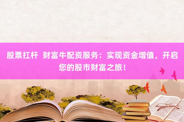 股票扛杆 财富牛配资服务:实现资金增值,开启您的股市财富之旅!