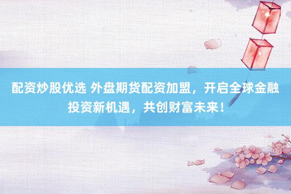 配资炒股优选 外盘期货配资加盟，开启全球金融投资新机遇，共创财富未来！