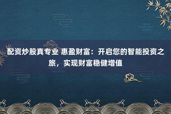 配资炒股真专业 惠盈财富：开启您的智能投资之旅，实现财富稳健增值