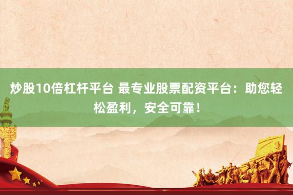 炒股10倍杠杆平台 最专业股票配资平台：助您轻松盈利，安全可靠！