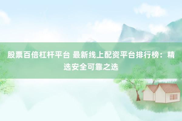 股票百倍杠杆平台 最新线上配资平台排行榜：精选安全可靠之选