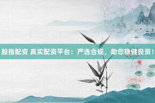 股指配资 真实配资平台：严选合规，助您稳健投资！