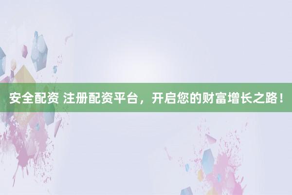 安全配资 注册配资平台，开启您的财富增长之路！