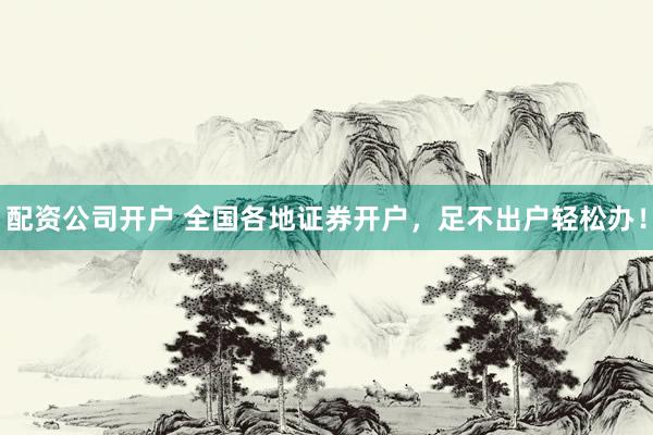 配资公司开户 全国各地证券开户，足不出户轻松办！
